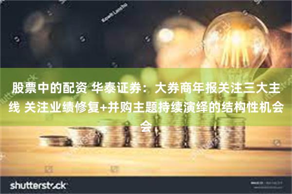 股票中的配资 华泰证券：大券商年报关注三大主线 关注业绩修复+并购主题持续演绎的结构性机会