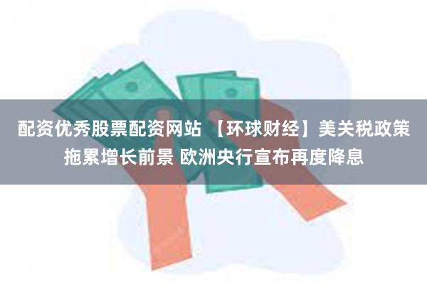 配资优秀股票配资网站 【环球财经】美关税政策拖累增长前景 欧洲央行宣布再度降息