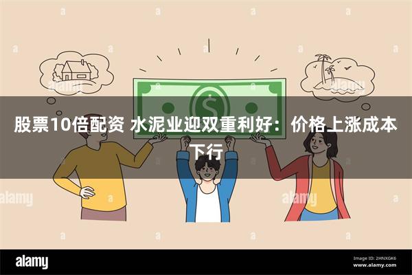 股票10倍配资 水泥业迎双重利好:价格上涨成本下行