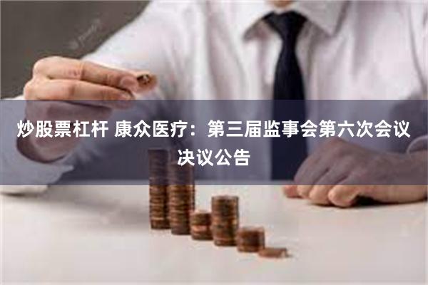 炒股票杠杆 康众医疗：第三届监事会第六次会议决议公告