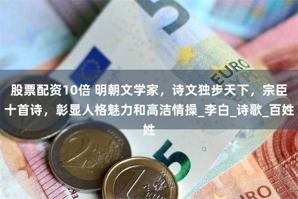股票配资10倍 明朝文学家，诗文独步天下，宗臣十首诗，彰显人格魅力和高洁情操_李白_诗歌_百姓