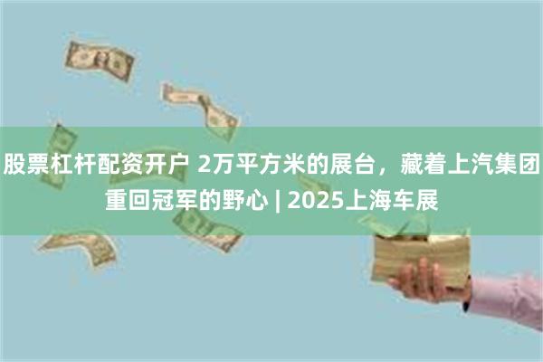 股票杠杆配资开户 2万平方米的展台,藏着上汽集团重回冠军的野心 | 2025上海车展