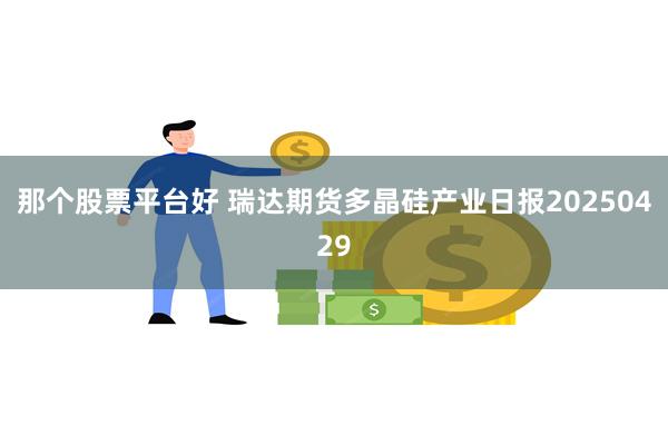 那个股票平台好 瑞达期货多晶硅产业日报20250429