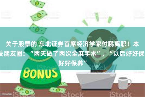 关于股票的 东北证券首席经济学家付鹏离职！本人发朋友圈：“两天做了两次全麻手术”，“以后好好保养”