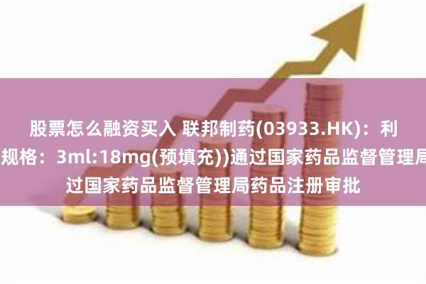 股票怎么融资买入 联邦制药(03933.HK)：利拉鲁肽注射液(规格：3ml:18mg(预填充))通过国家药品监督管理局药品注册审批