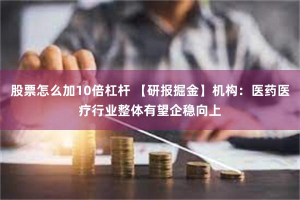 股票怎么加10倍杠杆 【研报掘金】机构：医药医疗行业整体有望企稳向上