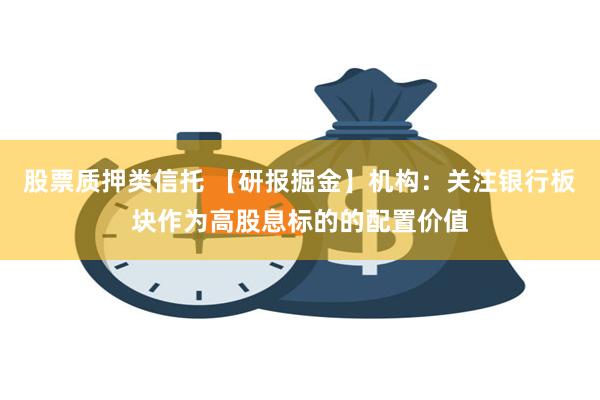 股票质押类信托 【研报掘金】机构：关注银行板块作为高股息标的的配置价值
