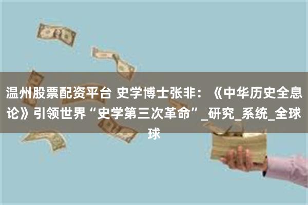 温州股票配资平台 史学博士张非：《中华历史全息论》引领世界“史学第三次革命”_研究_系统_全球