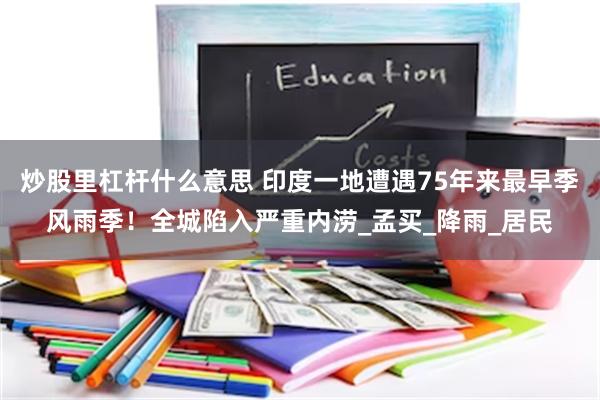炒股里杠杆什么意思 印度一地遭遇75年来最早季风雨季!全城陷入严重内涝_孟买_降雨_居民