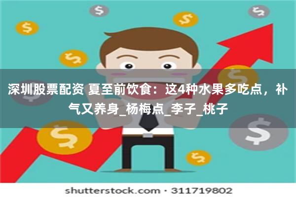 深圳股票配资 夏至前饮食：这4种水果多吃点，补气又养身_杨梅点_李子_桃子