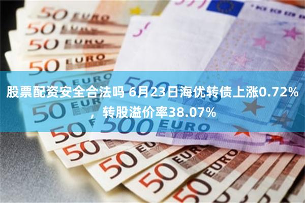 股票配资安全合法吗 6月23日海优转债上涨0.72%，转股溢价率38.07%