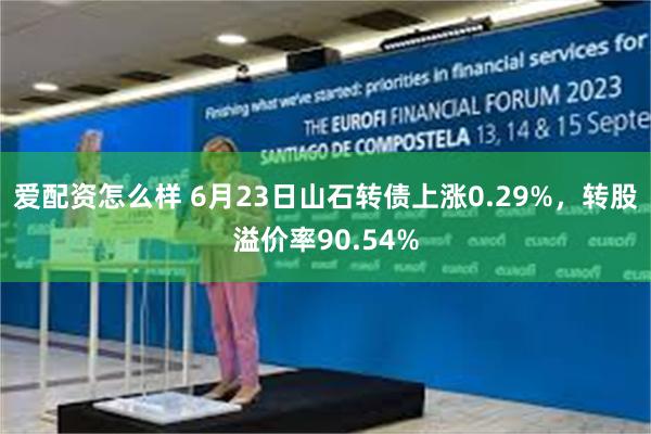 爱配资怎么样 6月23日山石转债上涨0.29%，转股溢价率90.54%