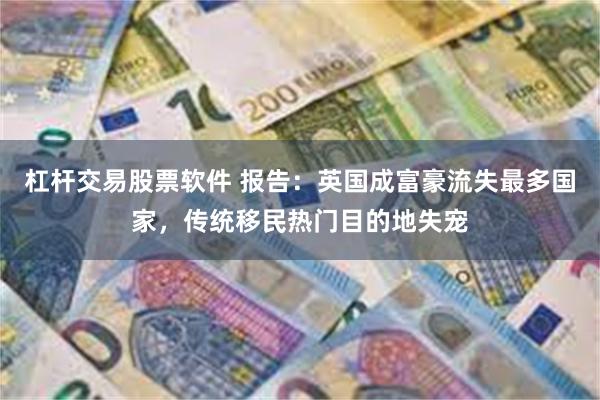 杠杆交易股票软件 报告：英国成富豪流失最多国家，传统移民热门目的地失宠