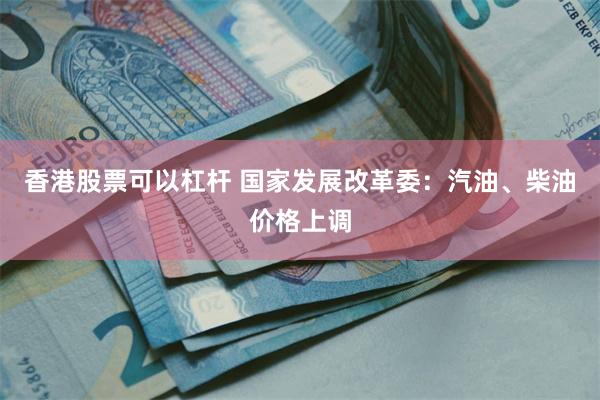 香港股票可以杠杆 国家发展改革委：汽油、柴油价格上调