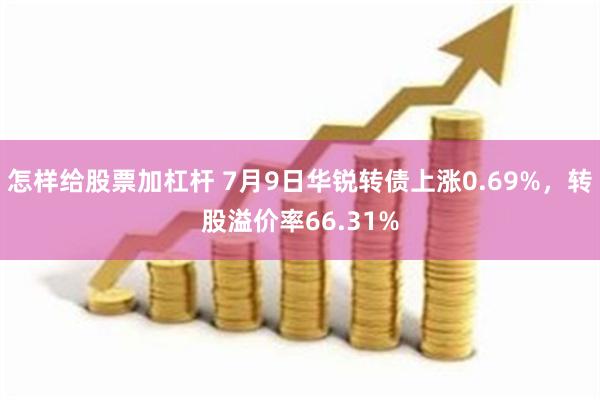 怎样给股票加杠杆 7月9日华锐转债上涨0.69%，转股溢价率66.31%