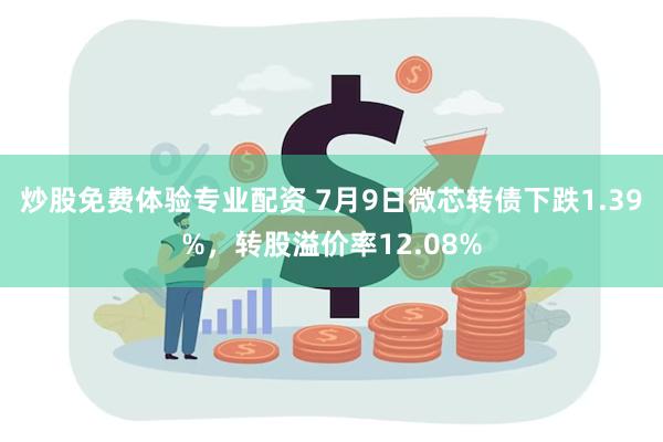 炒股免费体验专业配资 7月9日微芯转债下跌1.39%，转股溢价率12.08%