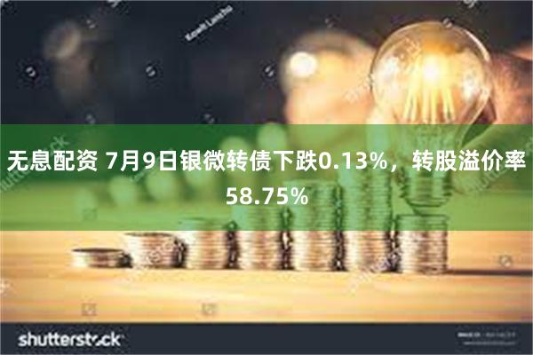 无息配资 7月9日银微转债下跌0.13%，转股溢价率58.75%