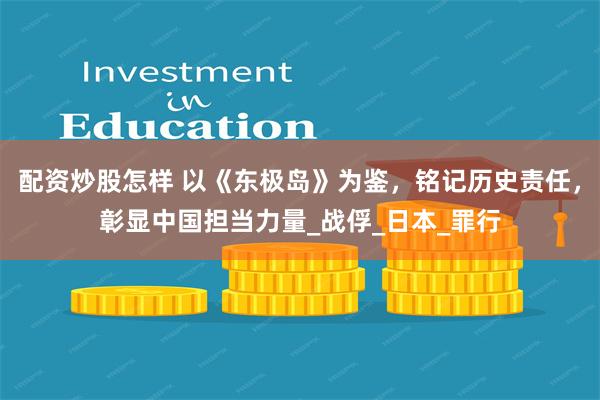 配资炒股怎样 以《东极岛》为鉴，铭记历史责任，彰显中国担当力量_战俘_日本_罪行