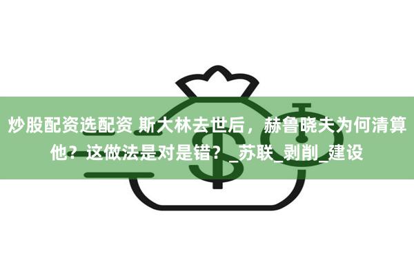 炒股配资选配资 斯大林去世后，赫鲁晓夫为何清算他？这做法是对是错？_苏联_剥削_建设