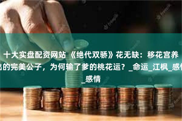 十大实盘配资网站 《绝代双骄》花无缺：移花宫养出的完美公子，为何输了爹的桃花运？_命运_江枫_感情