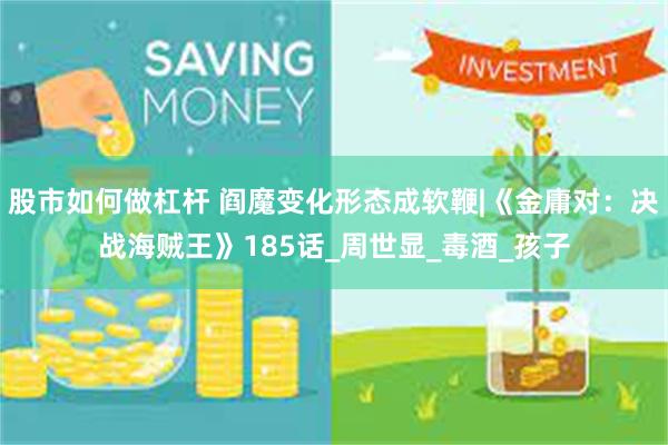 股市如何做杠杆 阎魔变化形态成软鞭|《金庸对：决战海贼王》185话_周世显_毒酒_孩子