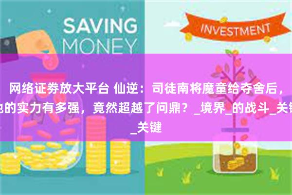 网络证劵放大平台 仙逆：司徒南将魔童给夺舍后，他的实力有多强，竟然超越了问鼎？_境界_的战斗_关键