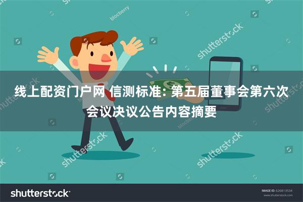 线上配资门户网 信测标准: 第五届董事会第六次会议决议公告内容摘要