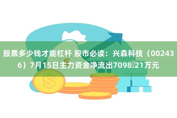 股票多少钱才能杠杆 股市必读：兴森科技（002436）7月15日主力资金净流出7098.21万元