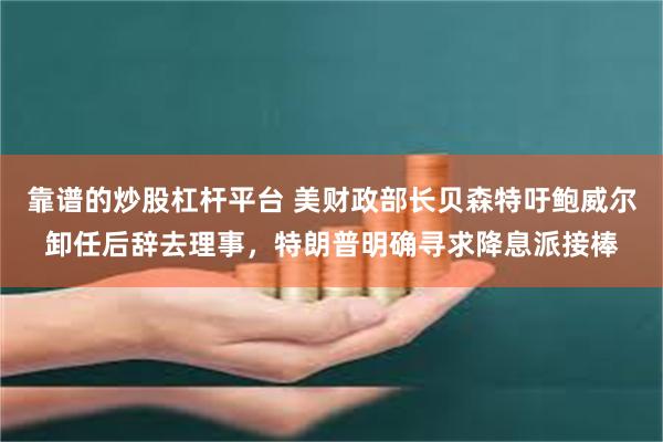 靠谱的炒股杠杆平台 美财政部长贝森特吁鲍威尔卸任后辞去理事，特朗普明确寻求降息派接棒