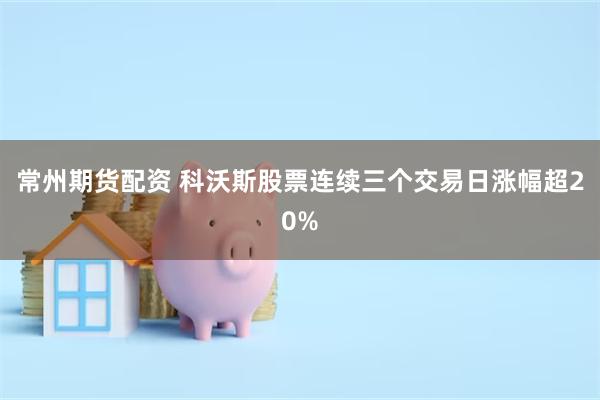 常州期货配资 科沃斯股票连续三个交易日涨幅超20%