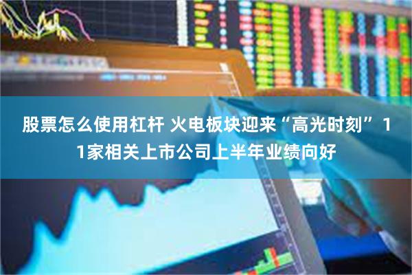 股票怎么使用杠杆 火电板块迎来“高光时刻” 11家相关上市公司上半年业绩向好
