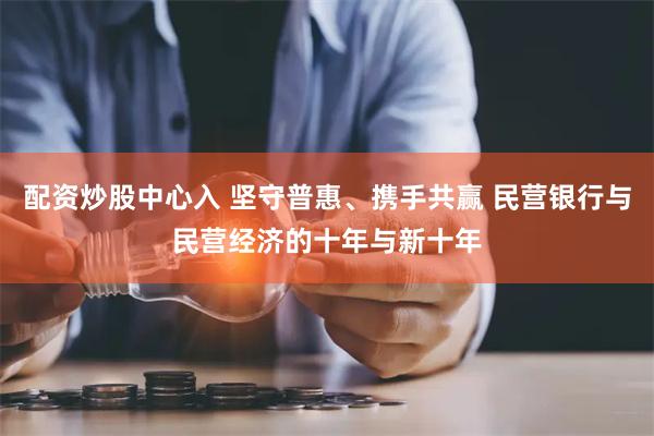 配资炒股中心入 坚守普惠、携手共赢 民营银行与民营经济的十年与新十年