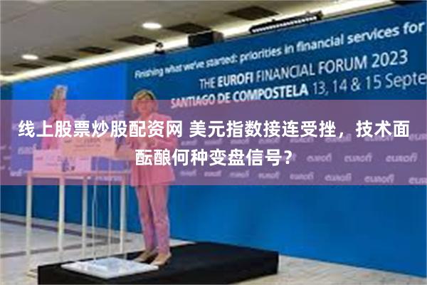 线上股票炒股配资网 美元指数接连受挫，技术面酝酿何种变盘信号？