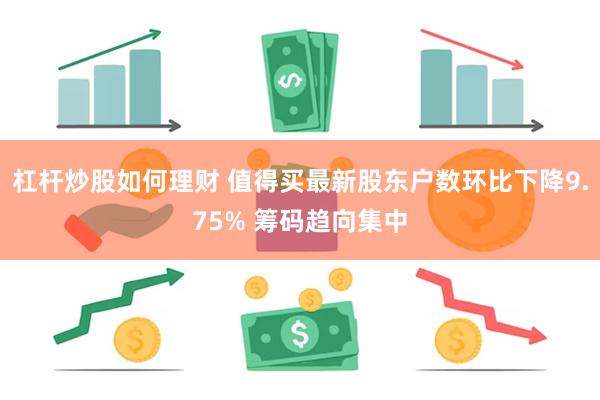 杠杆炒股如何理财 值得买最新股东户数环比下降9.75% 筹码趋向集中