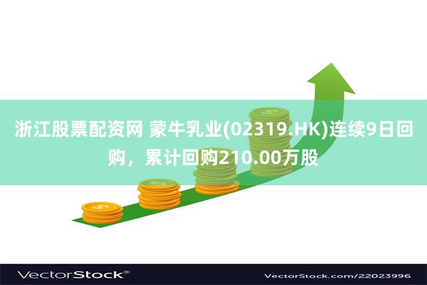 浙江股票配资网 蒙牛乳业(02319.HK)连续9日回购，累计回购210.00万股