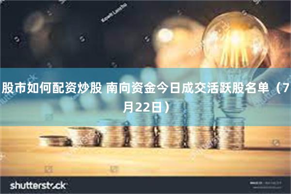股市如何配资炒股 南向资金今日成交活跃股名单（7月22日）