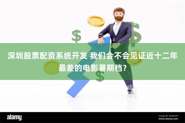 深圳股票配资系统开发 我们会不会见证近十二年最差的电影暑期档？