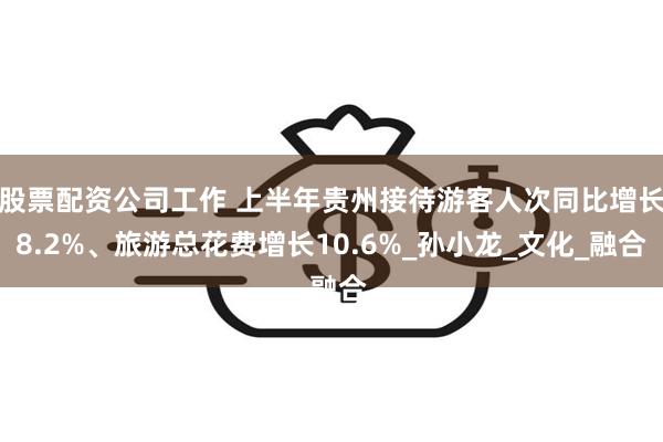 股票配资公司工作 上半年贵州接待游客人次同比增长8.2%、旅游总花费增长10.6%_孙小龙_文化_融合