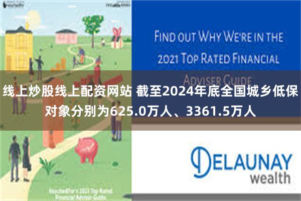 线上炒股线上配资网站 截至2024年底全国城乡低保对象分别为625.0万人、3361.5万人
