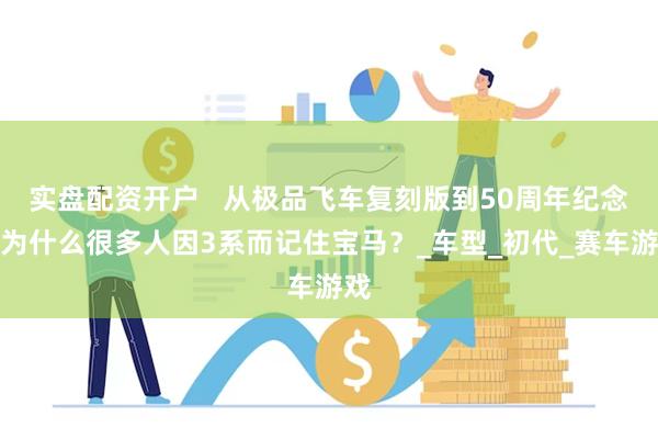实盘配资开户   从极品飞车复刻版到50周年纪念：为什么很多人因3系而记住宝马？_车型_初代_赛车游戏