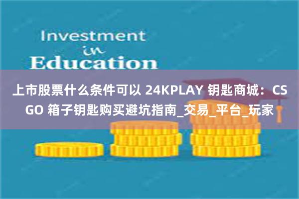 上市股票什么条件可以 24KPLAY 钥匙商城：CSGO 箱子钥匙购买避坑指南_交易_平台_玩家