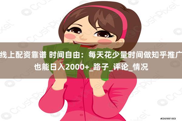 线上配资靠谱 时间自由：每天花少量时间做知乎推广也能日入2000+_路子_评论_情况