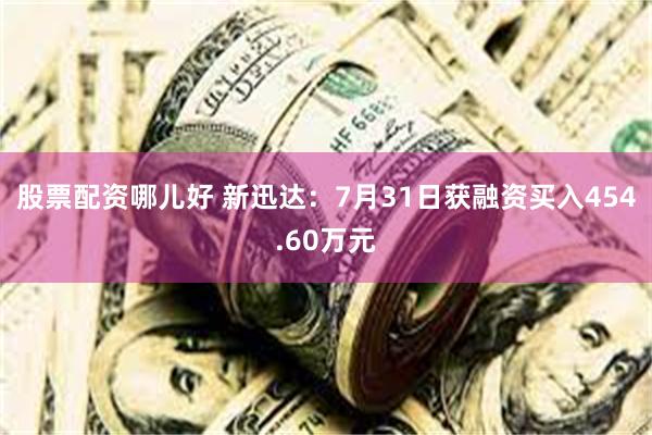 股票配资哪儿好 新迅达：7月31日获融资买入454.60万元