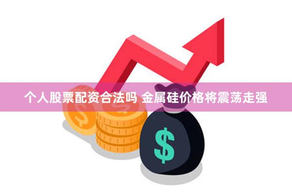 个人股票配资合法吗 金属硅价格将震荡走强