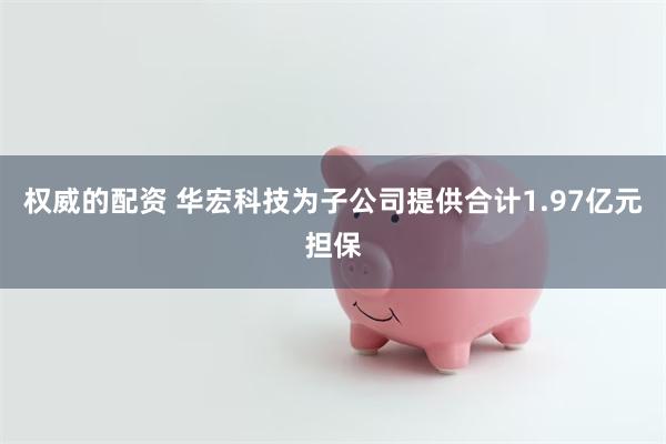 权威的配资 华宏科技为子公司提供合计1.97亿元担保