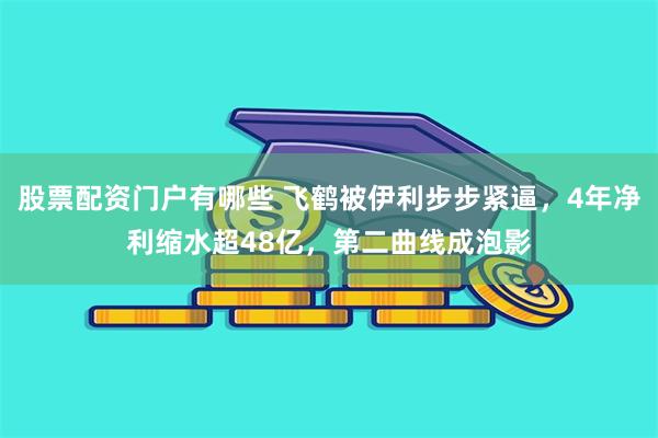 股票配资门户有哪些 飞鹤被伊利步步紧逼，4年净利缩水超48亿，第二曲线成泡影
