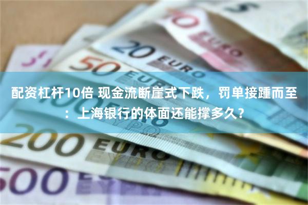 配资杠杆10倍 现金流断崖式下跌，罚单接踵而至：上海银行的体面还能撑多久？