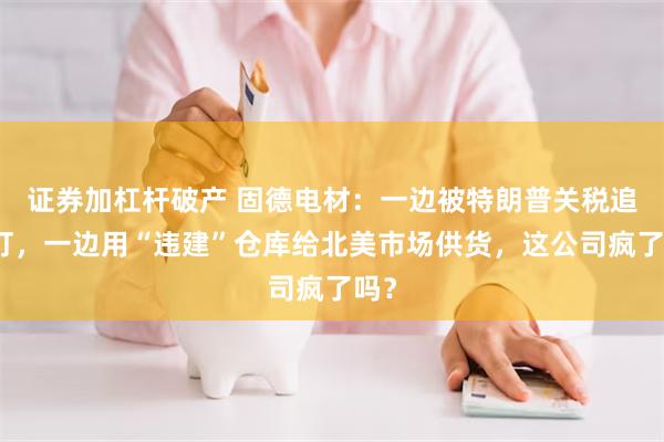证券加杠杆破产 固德电材：一边被特朗普关税追着打，一边用“违建”仓库给北美市场供货，这公司疯了吗？