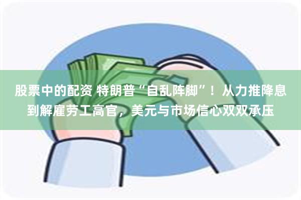 股票中的配资 特朗普“自乱阵脚”！从力推降息到解雇劳工高官，美元与市场信心双双承压