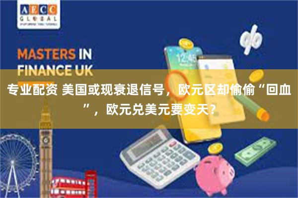 专业配资 美国或现衰退信号，欧元区却偷偷“回血”，欧元兑美元要变天？